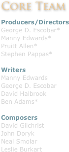 Core Team
 
Producers/Directors
George D. Escobar*
Manny Edwards*
Pruitt Allen*
Stephen Pappas*
 
Writers
Manny Edwards
George D. Escobar
David Halbrook
Ben Adams*
 
Composers
David Gilchrist
John Doryk
Neal Smolar
Leslie Burkart